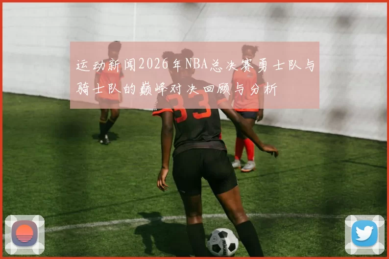 运动新闻2026年NBA总决赛勇士队与骑士队的巅峰对决回顾与分析
