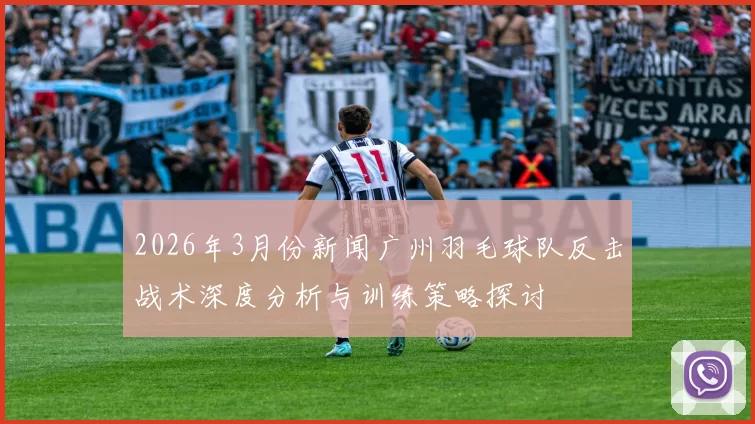 2026年3月份新闻广州羽毛球队反击战术深度分析与训练策略探讨
