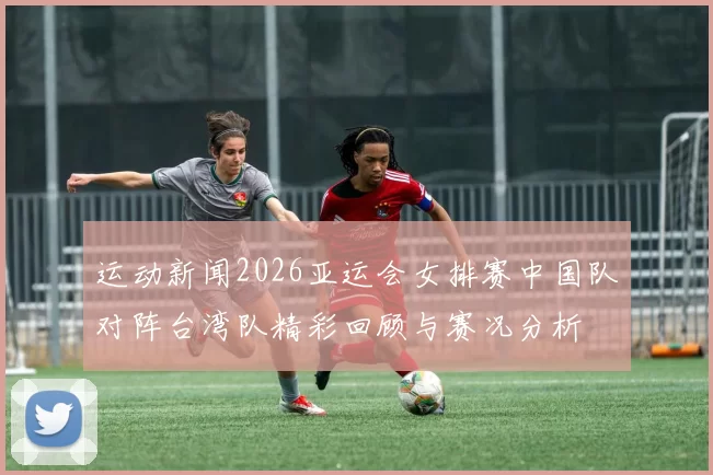 运动新闻2026亚运会女排赛中国队对阵台湾队精彩回顾与赛况分析