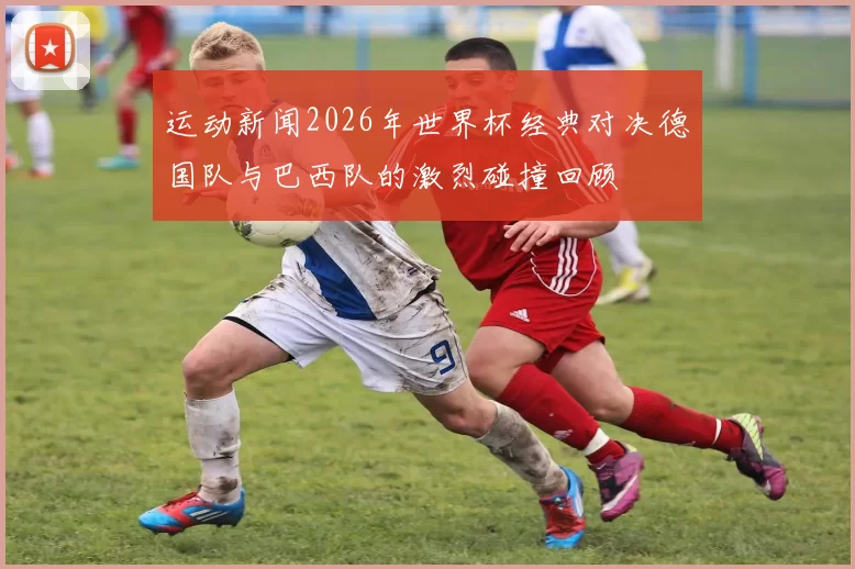 运动新闻2026年世界杯经典对决德国队与巴西队的激烈碰撞回顾