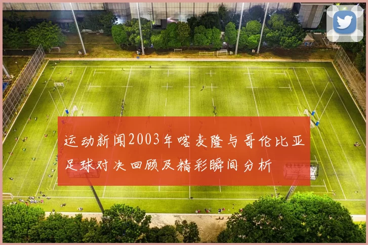 运动新闻2003年喀麦隆与哥伦比亚足球对决回顾及精彩瞬间分析