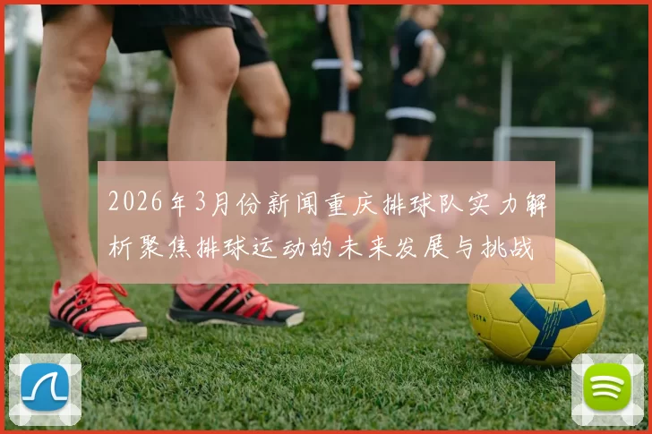 2026年3月份新闻重庆排球队实力解析聚焦排球运动的未来发展与挑战